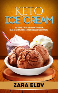 Zara Elby — Keto Ice Cream: The Perfect Keto Ice Cream Cookbook, Ideal As Summer Time Low Carb Desserts or Snacks!