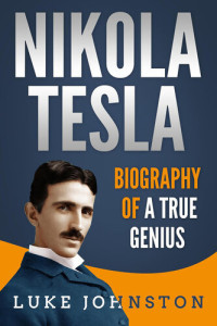 Luke Johnston — Nikola Tesla: Biography of a True Genius