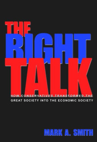 Mark A. Smith — The Right Talk: How Conservatives Transformed the Great Society into the Economic Society