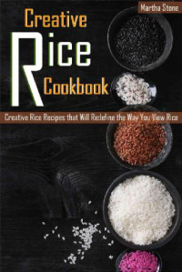 Stone, Martha — Creative Rice Cookbook: Creative Rice Recipes that Will Redefine the Way You View Rice