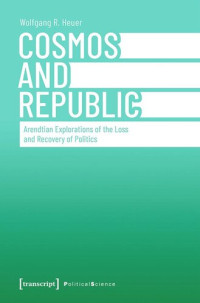 Wolfgang R. Heuer — Cosmos and Republic: Arendtian Explorations of the Loss and Recovery of Politics