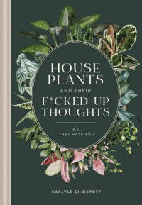 Carlyle Christoff; Elisabeth Saake — Houseplants and Their Fucked-Up Thoughts: P.S., They Hate You