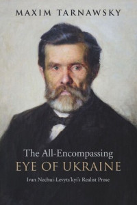 Maxim Tarnawsky — The All-Encompassing Eye of Ukraine: Ivan Nechui-Levyts'kyi's Realist Prose