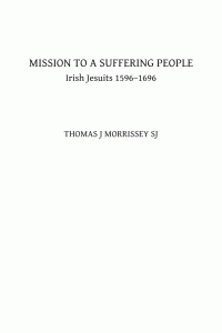 Thomas J Morrissey — Mission to a Suffering People: Irish Jesuits 1596 to 1696