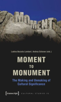 Ladina Bezzola Lambert (editor); Andrea Ochsner (editor); Regula Hohl Trillini (editor); Jennifer Jermann (editor); Markus Marti (editor) — Moment to Monument: The Making and Unmaking of Cultural Significance