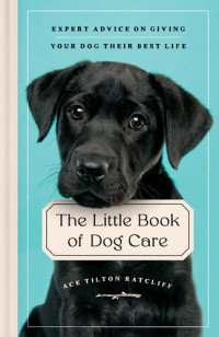 Ace Tilton Ratcliff — The Little Book of Dog Care: Expert Advice on Giving Your Dog Their Best Life