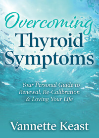 Vannette Keast — Overcoming Thyroid Symptoms: Your Personal Guide to Renewal, Re-Calibration & Loving Your Life