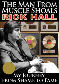 Rick Hall — The Man from Muscle Shoals: My Journey from Shame to Fame