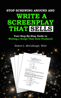 Robert L. Mccullough — Stop Screwing Around and Write a Screenplay that SELLS: Your Step-By-Step Guide to Writing a Script That Gets Produced (Screenwriting: Stop Screwing Around (and become a professional screenwriter))