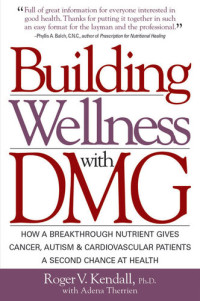 Roger V. Kendall — Building Wellness with Dmg: How a Breakthrough Nutrient Gives Cancer, Autism & Cardiovascular Patients a Second Chance at Healt