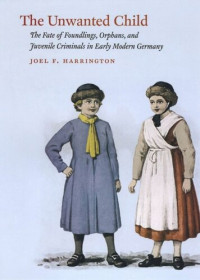 Joel F. Harrington — The Unwanted Child: The Fate of Foundlings, Orphans, and Juvenile Criminals in Early Modern Germany