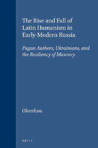 Max J. Okenfuss — The Rise and Fall of Latin Humanism in Early-Modern Russia: Pagan Authors, Ukrainians, and the Resiliency of Muscovy