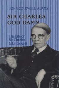 John Coldwell Adams — Sir Charles God Damn: The Life of Sir Charles G.D. Roberts