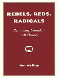 Ian McKay — Rebels, Reds, Radicals: Rethinking Canada's Left History