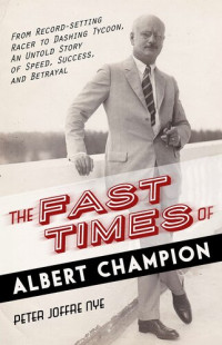 Peter Joffre Nye — The Fast Times of Albert Champion: From Record-Setting Racer to Dashing Tycoon, An Untold Story of Speed, Success, and Betrayal