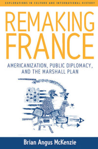 Brian Angus McKenzie — Remaking France: Americanization, Public Diplomacy, and the Marshall Plan