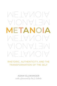 Adam Ellwanger; Pat J. Gehrke — Metanoia: Rhetoric, Authenticity, and the Transformation of the Self
