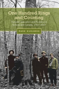 Mark Kuhlberg — One Hundred Rings and Counting: Forestry Education and Forestry in Toronto and Canada, 1907-2007