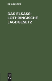  — Das Elsaß-Lothringische Jagdgesetz: Loi sur l’exercice du droit de chasse en Alsace-Loraine