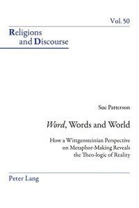 Susan Patterson — «Word», Words, and World: How a Wittgensteinian Perspective on Metaphor-Making Reveals the Theo-logic of Reality (Religions and Discourse)