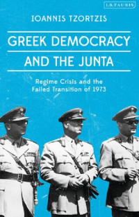 Ioannis Tzortzis — Greek Democracy and the Junta: Regime Crisis and the Failed Transition of 1973