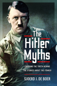 Sjoerd J. de Boer — The Hitler Myths: Exposing the Truth Behind the Stories About the Fhrer