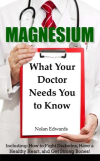 Nolan Edwards — Magnesium: What Your Doctor Needs You to Know: Including: How to Fight Diabetes, Have a Healthy Heart, and Get Strong Bones!