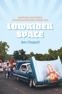 Ben Chappell — Lowrider Space: Aesthetics and Politics of Mexican American Custom Cars