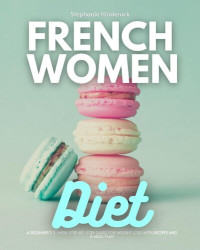 Stephanie Hinderock — French Women Diet: A Beginner's 3-Week Step-by-Step Guide for Weight Loss with Recipes and a Meal Plan