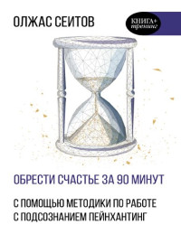 Олжас Сеитов — Обрести счастье за 90 минут: простые рецепты избавления от психологических травм: с помощью методики по работе с подсознанием пейнхантинг