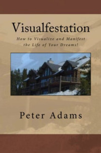 Peter Adams — Visualfestation: How I Manifested the Life of My Dreams and You Can Too!