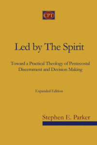 Stephen Parker — Led by the Spirit: Toward a Practical Theology of Pentecostal Discernment and Decision Making