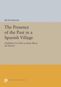 Ruth Behar — The Presence of the Past in a Spanish Village: (Published in cloth as Santa Maria del Monte)