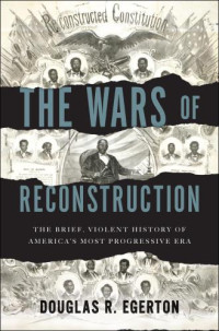 Egerton, Douglas R — The Wars of Reconstruction: The Brief, Violent History of America's Most Progressive Era