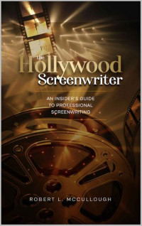 Robert L. Mccullough — The Hollywood Screenwriter: An Insider's Guide to Professional Screenwriting (Screenwriting: Stop Screwing Around (and become a professional screenwriter))