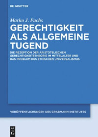 Marko J. Fuchs — Gerechtigkeit als allgemeine Tugend: Die Rezeption der aristotelischen Gerechtigkeitstheorie im Mittelalter und das Problem des ethischen Universalismus