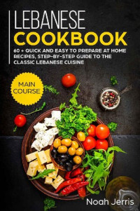 Noah Jerris — Lebanese Cookbook: MAIN COURSE – 60 + Quick and easy to prepare at home recipes, step-by-step guide to the classic Lebanese cuisine