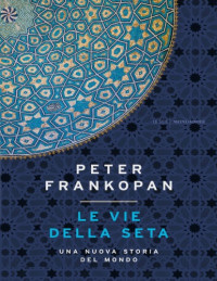Peter Frankopan — Le vie della seta. Una nuova storia del mondo