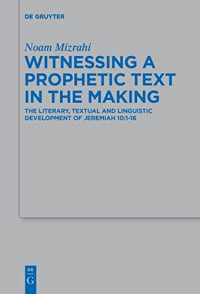 Noam Mizrahi — Witnessing a Prophetic Text in the Making: The Literary, Textual and Linguistic Development of Jeremiah 10:1-16