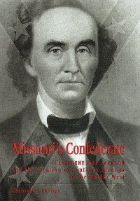 Christopher Phillips — Missouri's Confederate: Claiborne Fox Jackson and the Creation of Southern Identity in the Border West