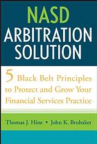 Thomas J Hine; John K Brubaker — NASD arbitration solution : five black-belt principles to protect and grow your financial services practice