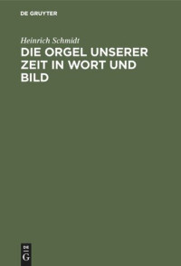 Heinrich Schmidt — Die Orgel unserer Zeit in Wort und Bild: Ein Hand- und Lehrbuch der Orgelbaukunde