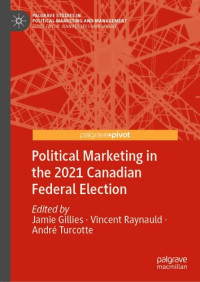 Jamie Gillies (editor), Vincent Raynauld (editor), André Turcotte (editor) — Political Marketing in the 2021 Canadian Federal Election (Palgrave Studies in Political Marketing and Management)