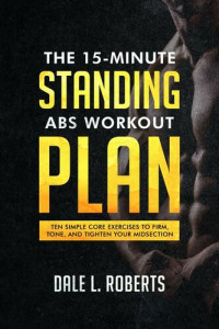 Dale L. Roberts — The 15-Minute Standing Abs Workout Plan: Ten Simple Core Exercises to Firm, Tone, and Tighten Your Midsection