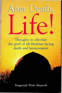 Ruqaiyyah Waris Maqsood — After Death, Life ! Thoughts to alleviate the grief of all Muslims facing death and bereavement