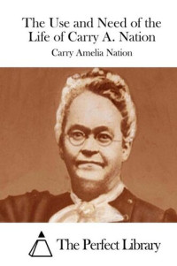 Carry Amelia Nation — The Use and Need of the Life of Carry A. Nation