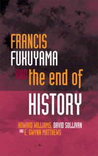 Howard Williams, David Sullivan, E. Gwynn Matthews — Francis Fukuyama and the End of History (Political Philosophy Now)