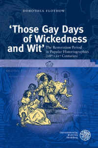 Dorothea Flothow — Those Gay Days of Wickedness and Wit: The Restoration Period in Popular Historiographies 18th-21st Centuries (Wissenschaft Und Kunst, 35)