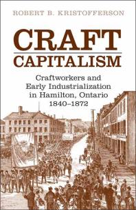 Robert B. Kristofferson — Craft Capitalism : Craftsworkers and Early Industrialization in Hamilton, Ontario