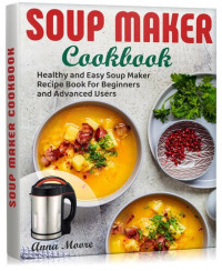 Anna Moore — Soup Maker Cookbook: Healthy and Easy Soup Maker Recipe Book for Beginners and Advanced Users